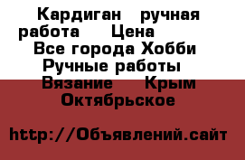 Кардиган ( ручная работа)  › Цена ­ 5 600 - Все города Хобби. Ручные работы » Вязание   . Крым,Октябрьское